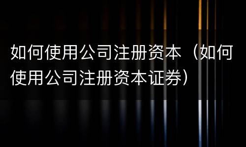 如何使用公司注册资本（如何使用公司注册资本证券）