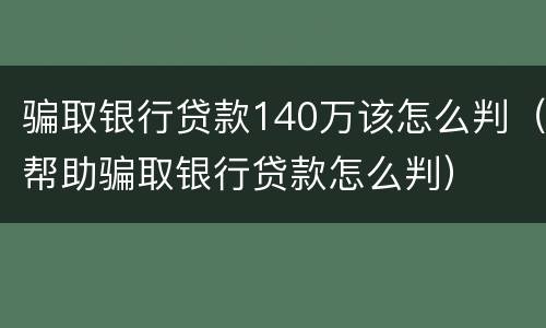 骗取银行贷款140万该怎么判（帮助骗取银行贷款怎么判）