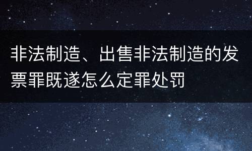 非法制造、出售非法制造的发票罪既遂怎么定罪处罚