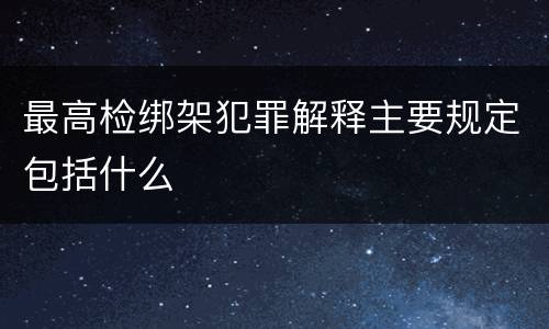 最高检绑架犯罪解释主要规定包括什么