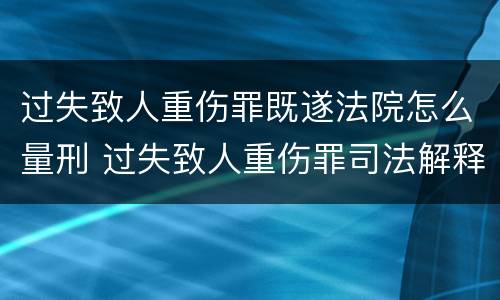 过失致人重伤罪既遂法院怎么量刑 过失致人重伤罪司法解释