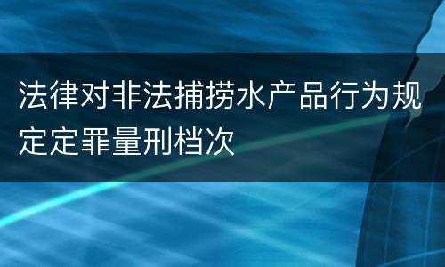 法律对非法捕捞水产品行为规定定罪量刑档次