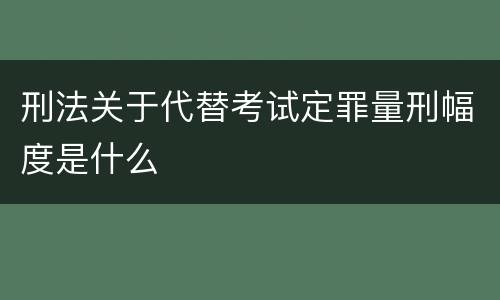 刑法关于代替考试定罪量刑幅度是什么