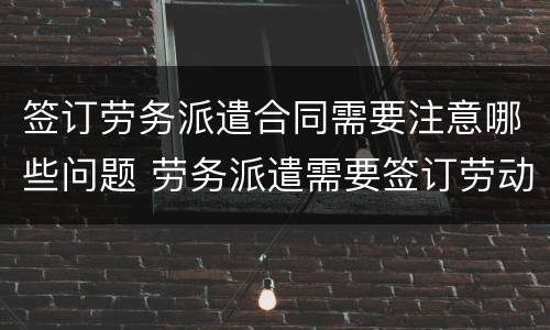 签订劳务派遣合同需要注意哪些问题 劳务派遣需要签订劳动合同吗