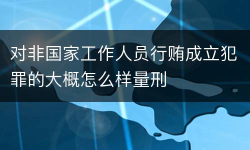 对非国家工作人员行贿成立犯罪的大概怎么样量刑