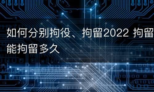 如何分别拘役、拘留2022 拘留能拘留多久