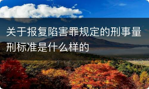 关于报复陷害罪规定的刑事量刑标准是什么样的
