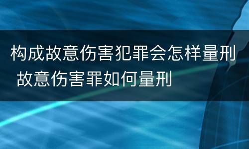 构成故意伤害犯罪会怎样量刑 故意伤害罪如何量刑
