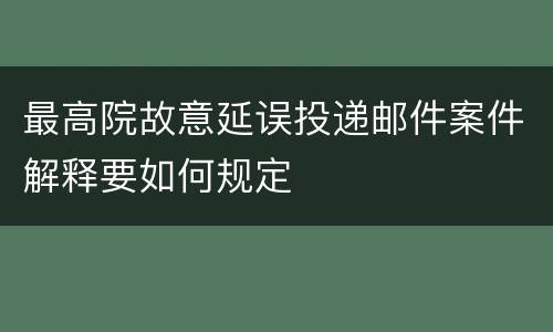 最高院故意延误投递邮件案件解释要如何规定