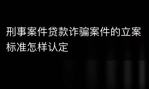 刑事案件贷款诈骗案件的立案标准怎样认定