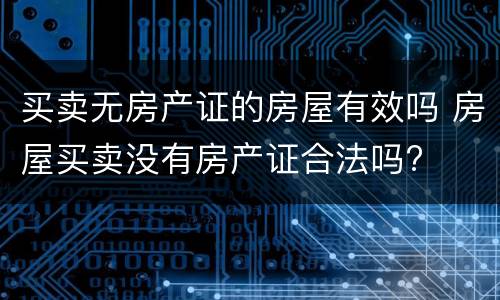 买卖无房产证的房屋有效吗 房屋买卖没有房产证合法吗?