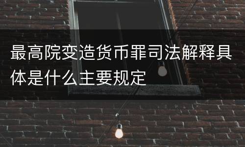 最高院变造货币罪司法解释具体是什么主要规定