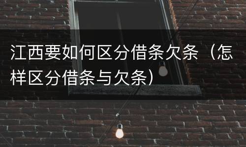 江西要如何区分借条欠条（怎样区分借条与欠条）