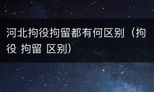 河北拘役拘留都有何区别（拘役 拘留 区别）