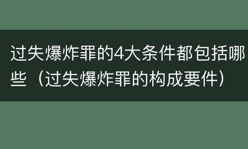 过失爆炸罪的4大条件都包括哪些（过失爆炸罪的构成要件）
