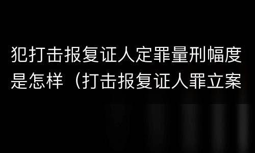 犯打击报复证人定罪量刑幅度是怎样（打击报复证人罪立案标准）