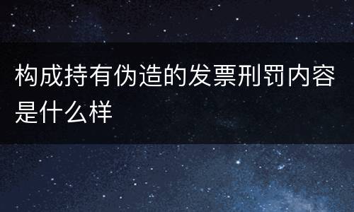 构成持有伪造的发票刑罚内容是什么样