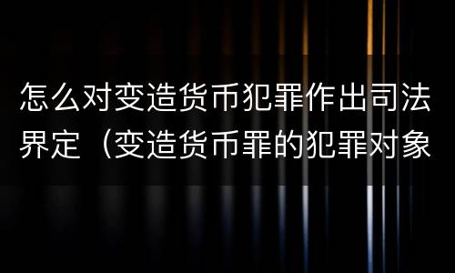 怎么对变造货币犯罪作出司法界定（变造货币罪的犯罪对象）