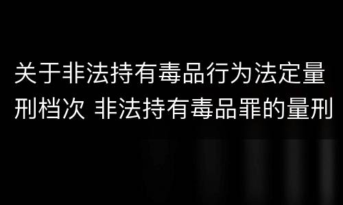 关于非法持有毒品行为法定量刑档次 非法持有毒品罪的量刑标准