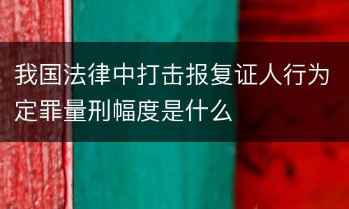 我国法律中打击报复证人行为定罪量刑幅度是什么