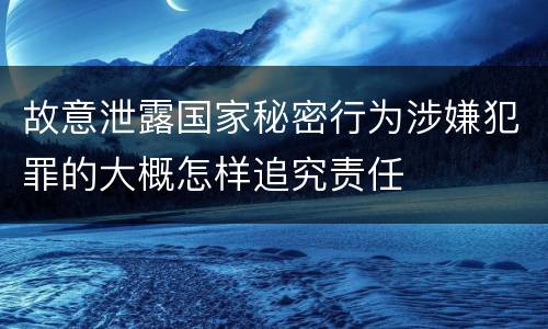 故意泄露国家秘密行为涉嫌犯罪的大概怎样追究责任