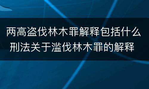 两高盗伐林木罪解释包括什么 刑法关于滥伐林木罪的解释