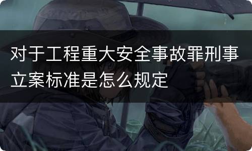 对于工程重大安全事故罪刑事立案标准是怎么规定