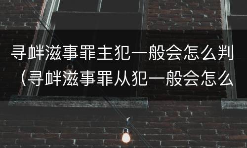 寻衅滋事罪主犯一般会怎么判（寻衅滋事罪从犯一般会怎么判）