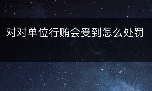 对对单位行贿会受到怎么处罚