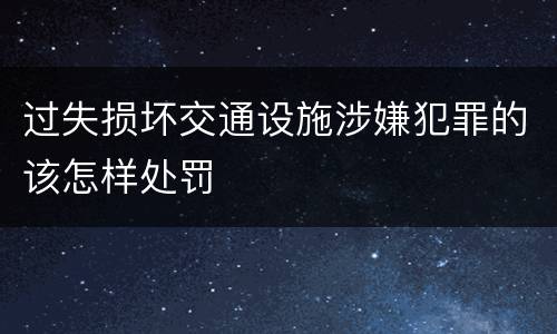 过失损坏交通设施涉嫌犯罪的该怎样处罚
