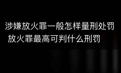 涉嫌放火罪一般怎样量刑处罚 放火罪最高可判什么刑罚