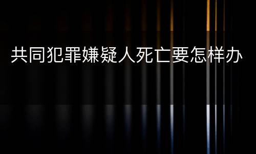 共同犯罪嫌疑人死亡要怎样办