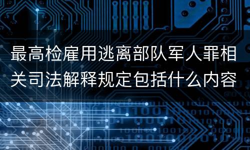 最高检雇用逃离部队军人罪相关司法解释规定包括什么内容