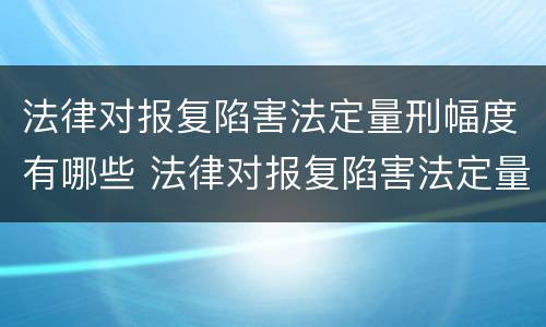 法律对报复陷害法定量刑幅度有哪些 法律对报复陷害法定量刑幅度有哪些影响