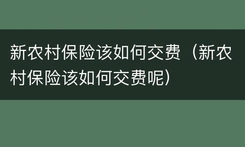 新农村保险该如何交费（新农村保险该如何交费呢）