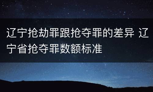 辽宁抢劫罪跟抢夺罪的差异 辽宁省抢夺罪数额标准