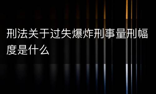 刑法关于过失爆炸刑事量刑幅度是什么