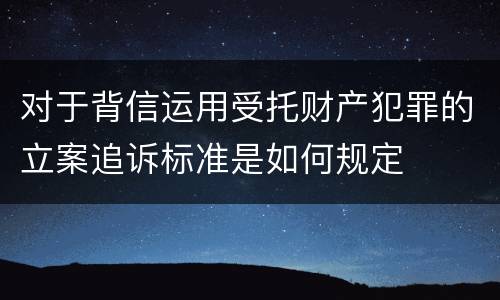 对于背信运用受托财产犯罪的立案追诉标准是如何规定