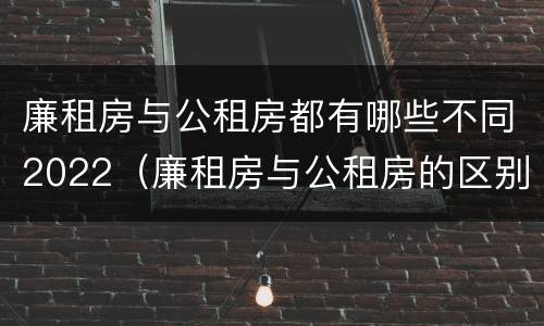 廉租房与公租房都有哪些不同2022（廉租房与公租房的区别是什么）