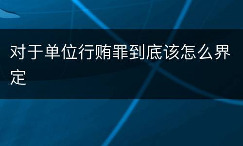 对于单位行贿罪到底该怎么界定