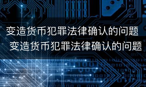 变造货币犯罪法律确认的问题 变造货币犯罪法律确认的问题有
