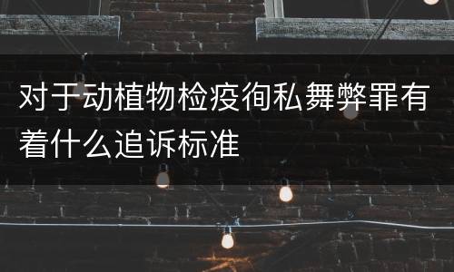 对于动植物检疫徇私舞弊罪有着什么追诉标准