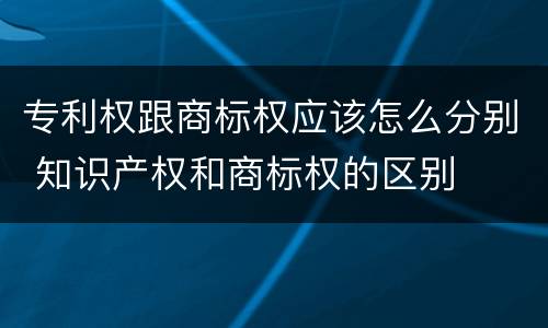 专利权跟商标权应该怎么分别 知识产权和商标权的区别
