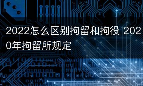 2022怎么区别拘留和拘役 2020年拘留所规定