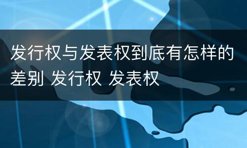 发行权与发表权到底有怎样的差别 发行权 发表权
