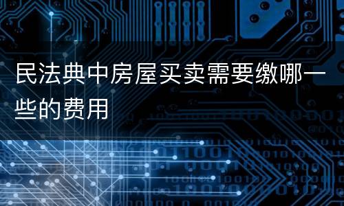 民法典中房屋买卖需要缴哪一些的费用