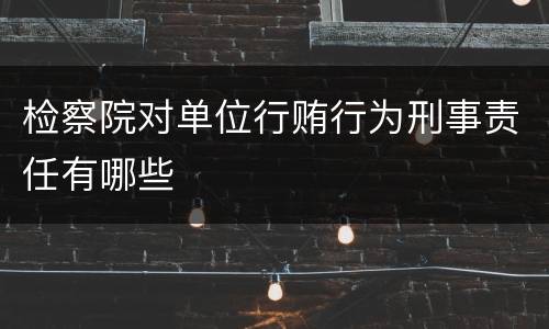 检察院对单位行贿行为刑事责任有哪些