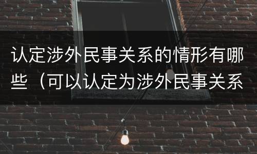 认定涉外民事关系的情形有哪些（可以认定为涉外民事关系的情形有哪些）