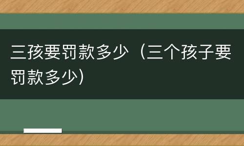 三孩要罚款多少（三个孩子要罚款多少）