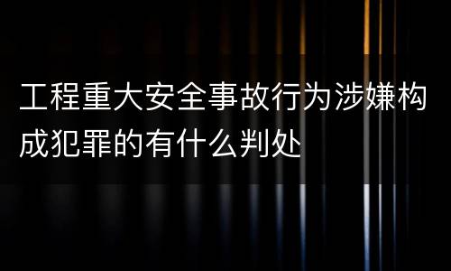 工程重大安全事故行为涉嫌构成犯罪的有什么判处